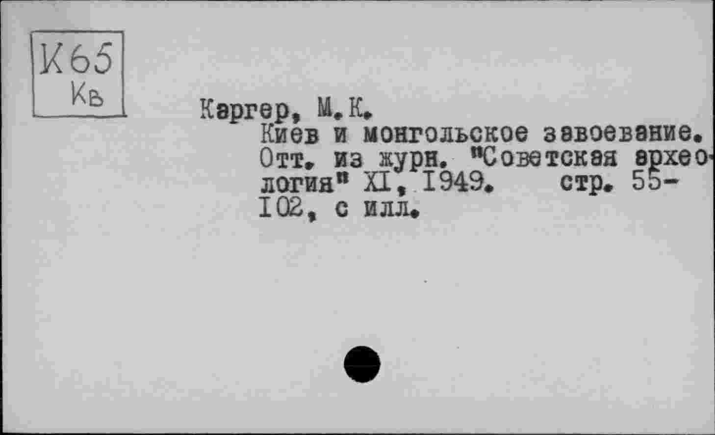 ﻿К65 Кь
Каргер, М.К.
Киев и монгольское завоевание. Отт. из журн. "Советская ерхео логин" XI, 1949. стр. 5Ь-102, с илл.